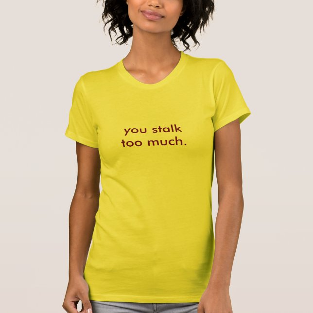 you stalk too much. T-Shirt (Front)
