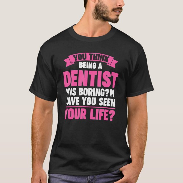 you think being a dentist is boring dentist job T-Shirt (Front)