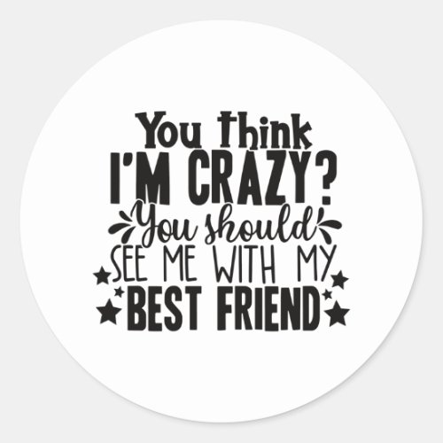 you think I am crazy you should see me best friend Classic Round Sticker