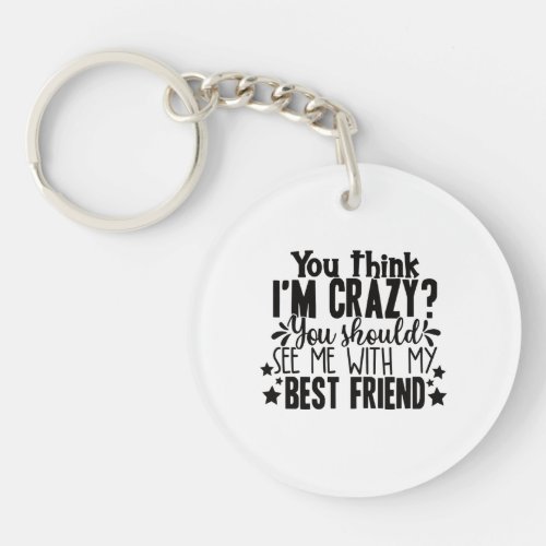 you think I am crazy you should see me best friend Keychain