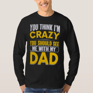 You Think I`m Crazy You Should See Me With My Dad  T-Shirt
