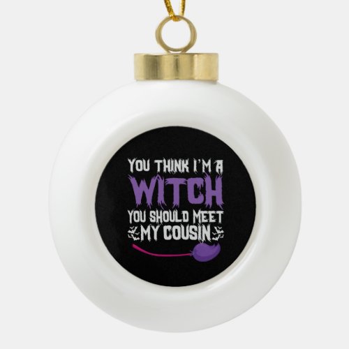 You Think im a witch You Should meet my Cousin Ceramic Ball Christmas Ornament