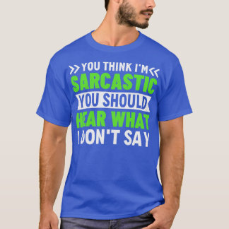 You Think Im Sarcastic You Should Hear What I Dont T-Shirt