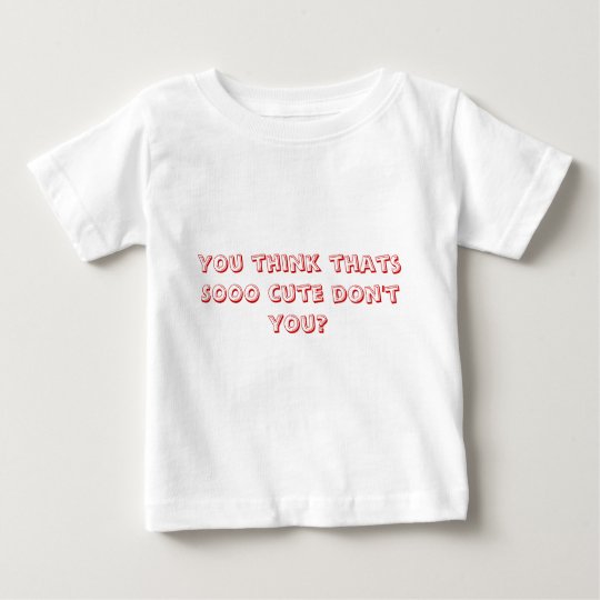 You think thats SOOO cute don't you? Baby T-Shirt
