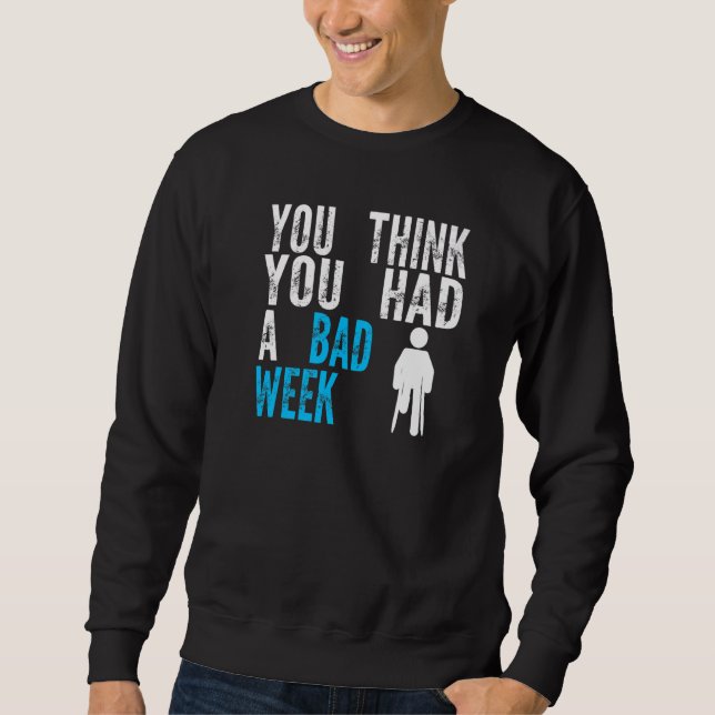 you think you had a bad week Broken Leg Recovery   Sweatshirt (Front)