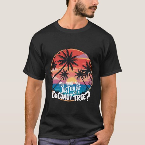 You Think You Just Fell Out Of A Coconut Tree  T_Shirt