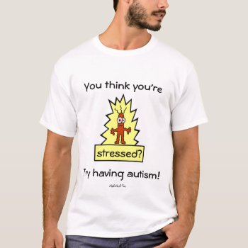 You Think You're Stressed?  Try Having Autism! T-shirt by MishMoshTees at Zazzle