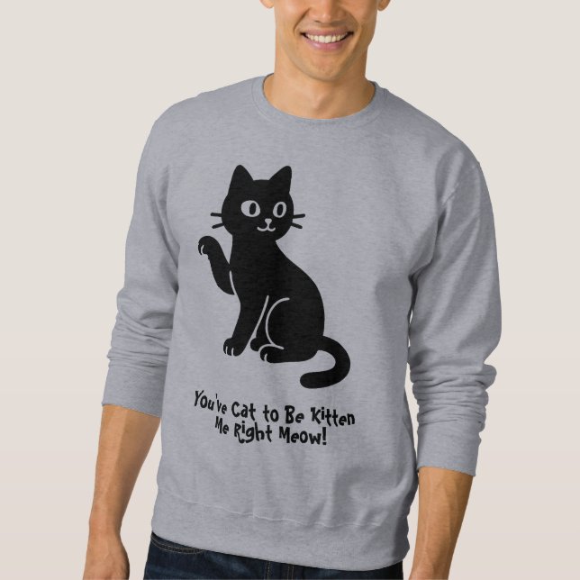 You’ve Cat to Be Kitten Me Right Meow! Sweatshirt (Front)