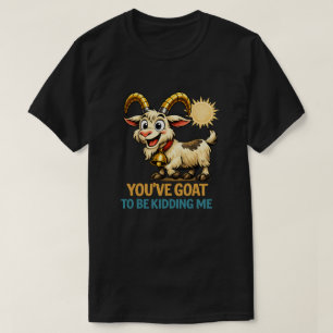 You’ve Goat To Be Kidding Me Funny Goat Pun T-Shirt