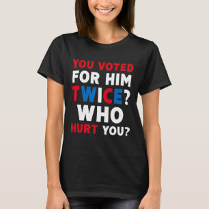 You Voted For Him Twice Who Hurt You - Anti-trump T-Shirt
