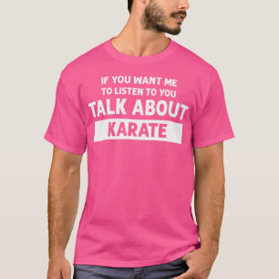 You Want Me To Listen Talk About Karate - Funny Ka T-Shirt