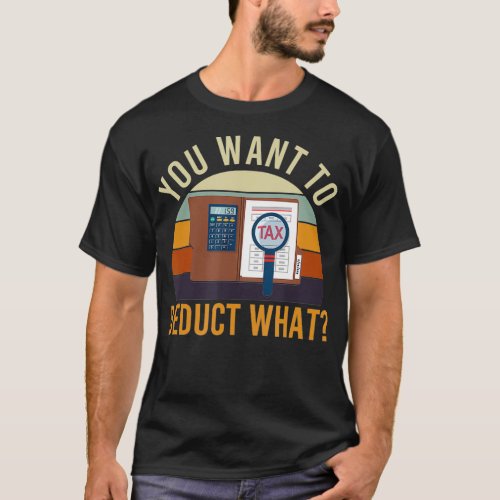 You Want To Deduct What Funny Tax Season  T_Shirt
