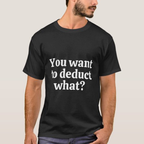 You Want To Deduct What Tax Season T_Shirt