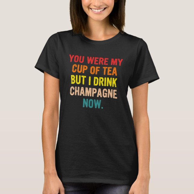 You Were My Cup Of Tea But I Drink Champagne Now T-Shirt (Front)