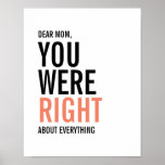 You Were Right Mom Mother's Day Poster<br><div class="desc">Personalize the custom text above. You can find additional coordinating items in our "For Mom" collection. ***PLEASE NOTE: ALL OF THE WORDING IS EDITABLE. You can change the words (from MOM to MUM for example) and you can also change the text color as well. For items that have a colored...</div>