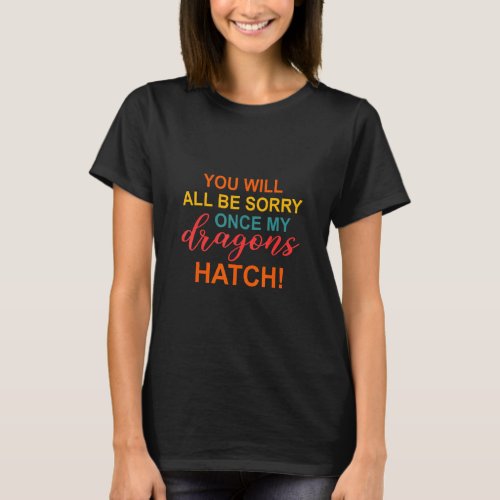 You will all be sorry once my dragons hatch Appare T_Shirt