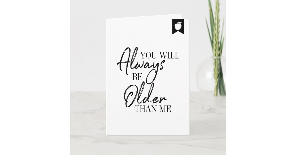 You Will Always Be Older Than Me Birthday Card | Zazzle