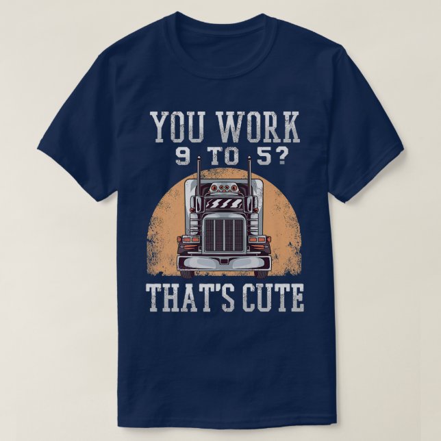 You work 9 to 5 Truck Driver 18-wheeler Funny Truc T-Shirt (Design Front)