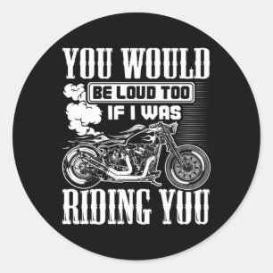 You Would Be Loud Too If I Was Riding You Motorcyc Classic Round Sticker