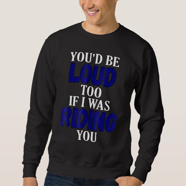 You Would Be Loud Too If I Was Riding You Motorcyc Sweatshirt (Front)
