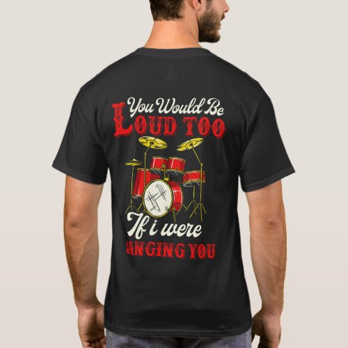 You Would Be Loud Too If I Were Banging Drummer T_Shirt