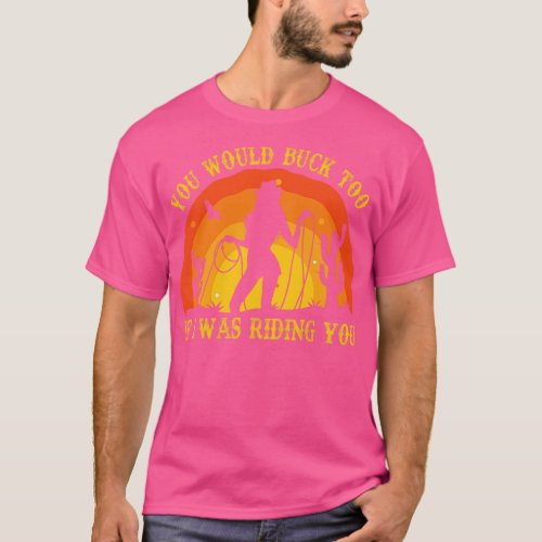 You would buck too if I was riding you Rodeo Cowgi T_Shirt