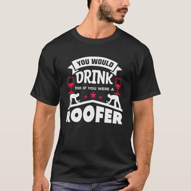 You Would Drink Too If You Were A Roofer Roofing R T-Shirt (Front)