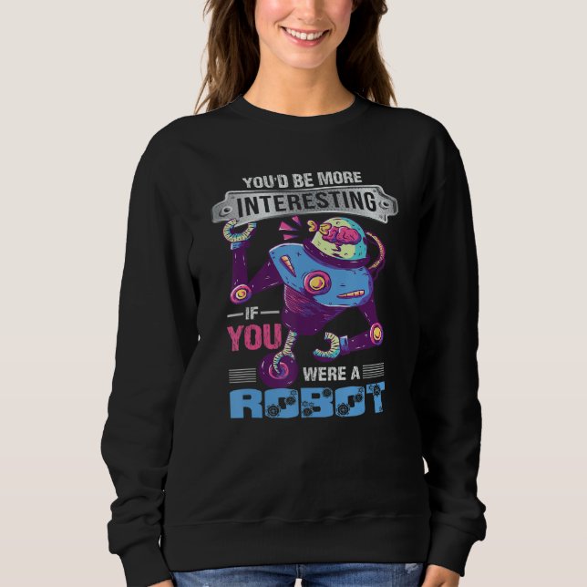 You'd Be More Interesting If You Were A Robot Robo Sweatshirt (Front)