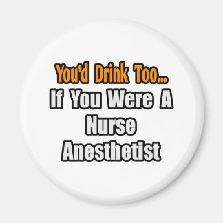 You'd Drink Too...Nurse Anesthetist Magnet