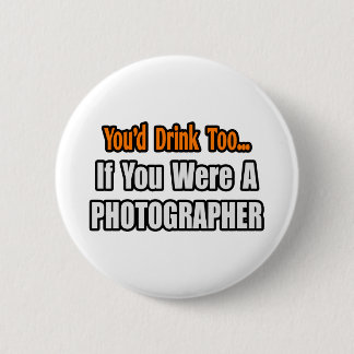 You'd Drink Too...Photographer Button