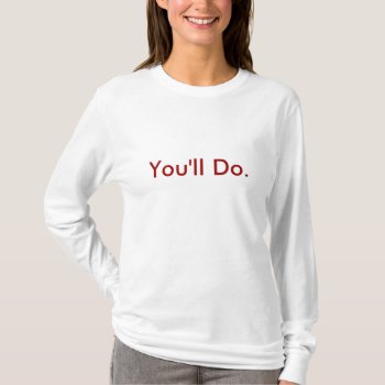 You'll Do. T-shirt by trish1968 at Zazzle