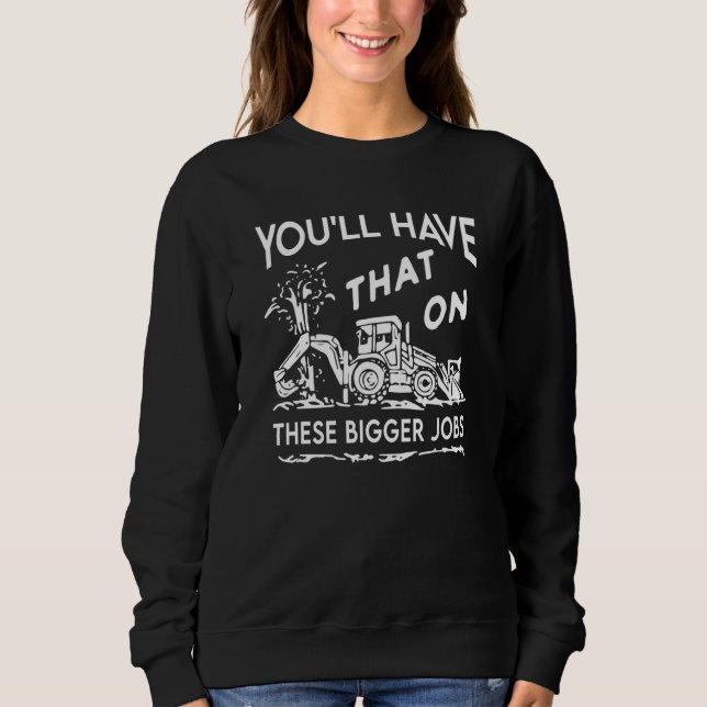 You'll Have That On These Bigger Jobs Sweatshirt (Front)