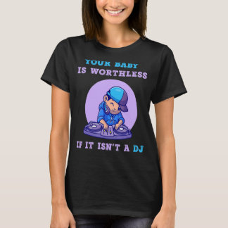 Your Baby Is Worthless If It Isn't A DJ Music T-Shirt