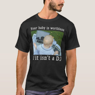 Your Baby Is Worthless If It Isn't A Dj T-Shirt