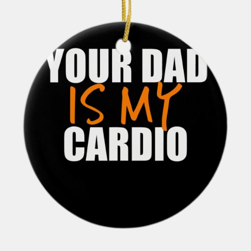 Your Dad Is My Cardio  Ceramic Ornament