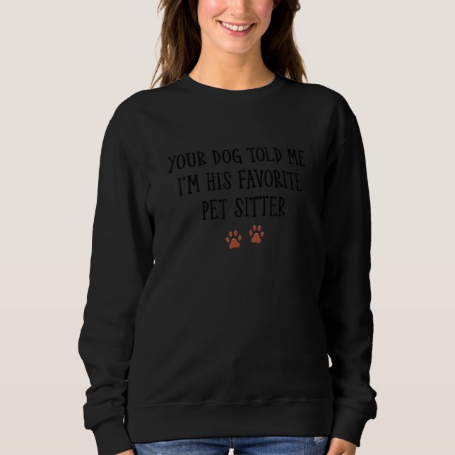 Your Dog Told Me That I'm His Favorite Pet Sitter  Sweatshirt (Front)