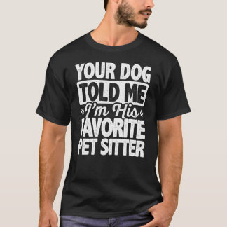 Your Dog Told Me That I'm His Favorite Pet Sitter T-Shirt