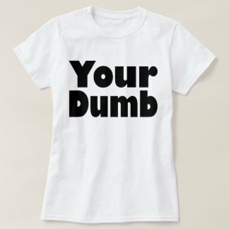 Your Dumb T-Shirt