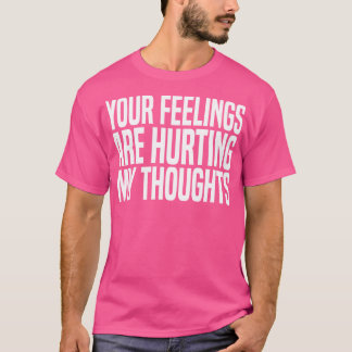 your feelings are hurting my thoughts T-Shirt