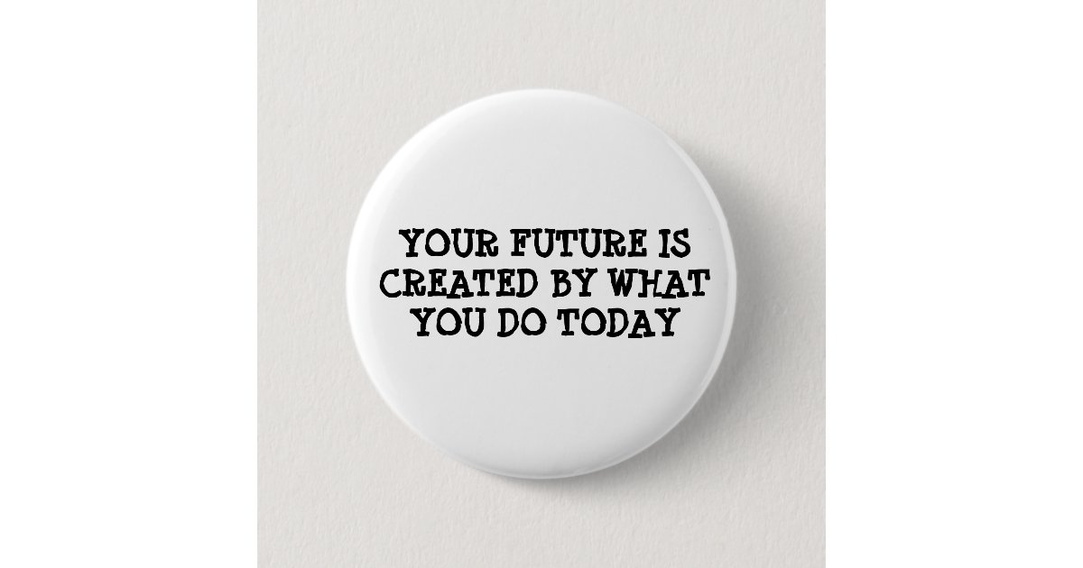 Your future is created by what you do today button | Zazzle