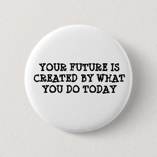 Your future is created by what you do today button