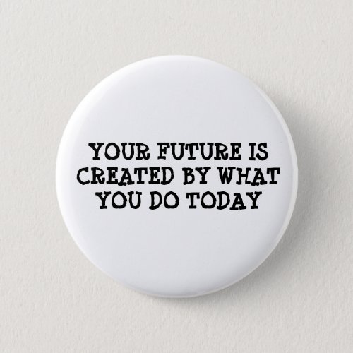Your future is created by what you do today button