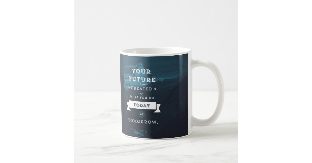 Your Future Is Created By What You Do Today Coffee Mug | Zazzle