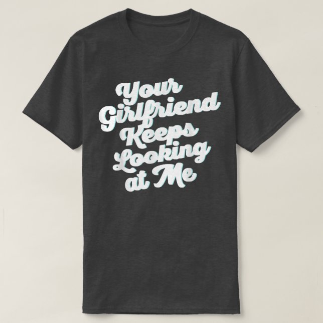 Your Girlfriend Keeps Looking At Me  T-Shirt (Design Front)