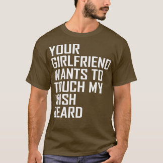 your girlfriend wants to touch my irish beard T-Shirt