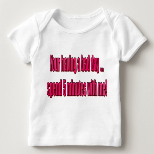 Your having a bad day ... spend 5 minutes with me! baby T-Shirt