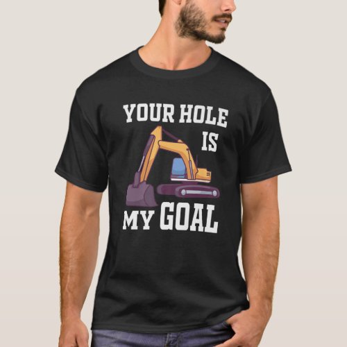 Your Hole Is My Goal  Excavator T_Shirt