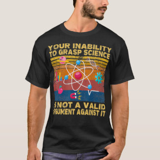 Your Inability To Grasp Science Is Not A Valid Arg T-Shirt