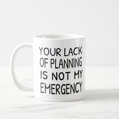 Your lack of planning is not my emergency coffee coffee mug