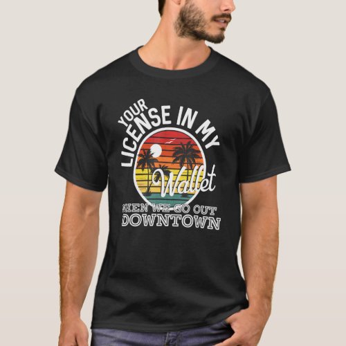 Your License In My Wallet When We Go Out Downtown  T_Shirt